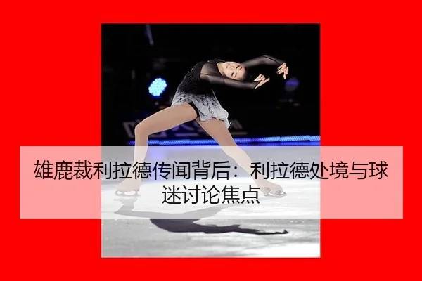 雄鹿裁利拉德传闻背后：利拉德处境与球迷讨论焦点